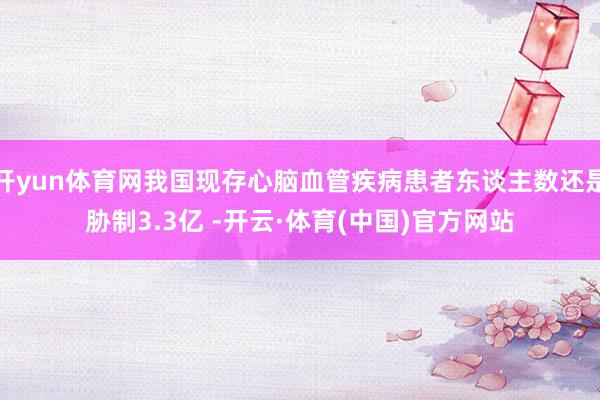 开yun体育网我国现存心脑血管疾病患者东谈主数还是胁制3.3亿 -开云·体育(中国)官方网站