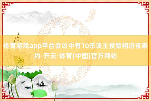 体育游戏app平台会议中有10东谈主投票相沿该条约-开云·体育(中国)官方网站