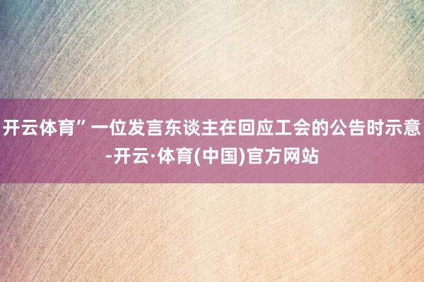 开云体育”一位发言东谈主在回应工会的公告时示意-开云·体育(中国)官方网站