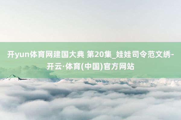 开yun体育网建国大典 第20集_娃娃司令范文绣-开云·体育(中国)官方网站