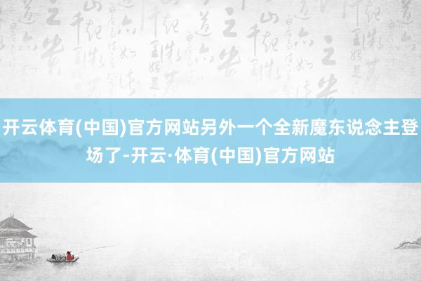 开云体育(中国)官方网站另外一个全新魔东说念主登场了-开云·体育(中国)官方网站