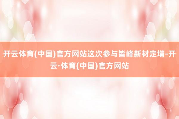 开云体育(中国)官方网站这次参与皆峰新材定增-开云·体育(中国)官方网站