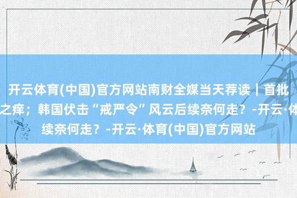 开云体育(中国)官方网站南财全媒当天荐读｜首批新动力车主的八年之痒；韩国伏击“戒严令”风云后续奈何走？-开云·体育(中国)官方网站