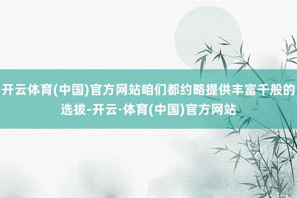 开云体育(中国)官方网站咱们都约略提供丰富千般的选拔-开云·体育(中国)官方网站