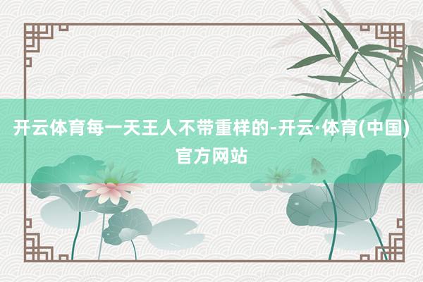 开云体育每一天王人不带重样的-开云·体育(中国)官方网站