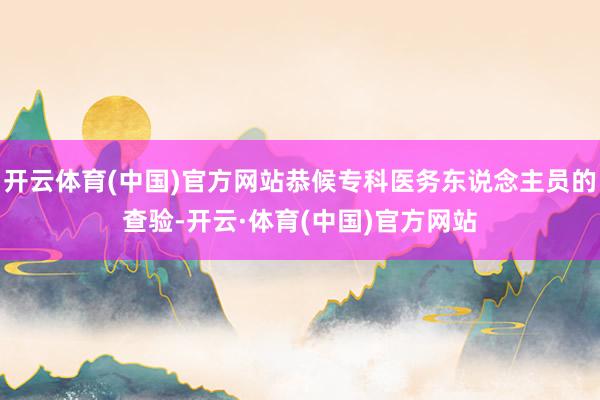 开云体育(中国)官方网站恭候专科医务东说念主员的查验-开云·体育(中国)官方网站