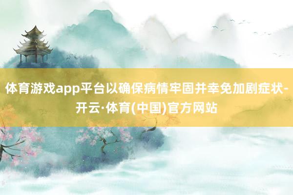 体育游戏app平台以确保病情牢固并幸免加剧症状-开云·体育(中国)官方网站