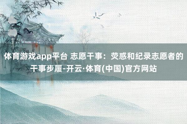 体育游戏app平台 志愿干事：荧惑和纪录志愿者的干事步履-开云·体育(中国)官方网站