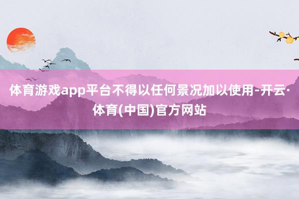 体育游戏app平台不得以任何景况加以使用-开云·体育(中国)官方网站