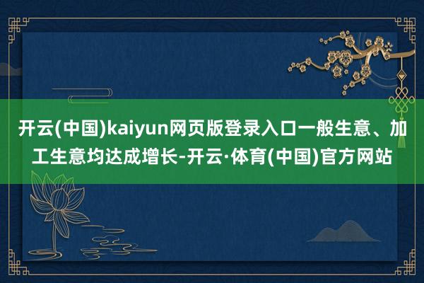 开云(中国)kaiyun网页版登录入口一般生意、加工生意均达成增长-开云·体育(中国)官方网站