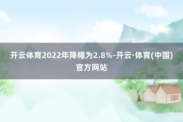 开云体育2022年降幅为2.8%-开云·体育(中国)官方网站