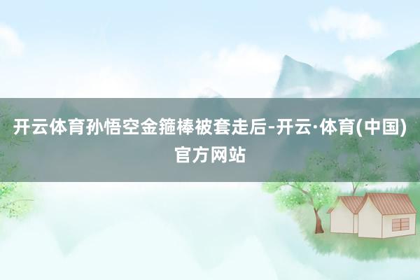 开云体育孙悟空金箍棒被套走后-开云·体育(中国)官方网站