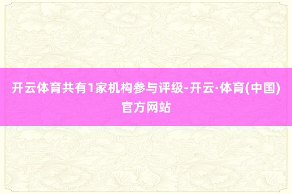 开云体育共有1家机构参与评级-开云·体育(中国)官方网站