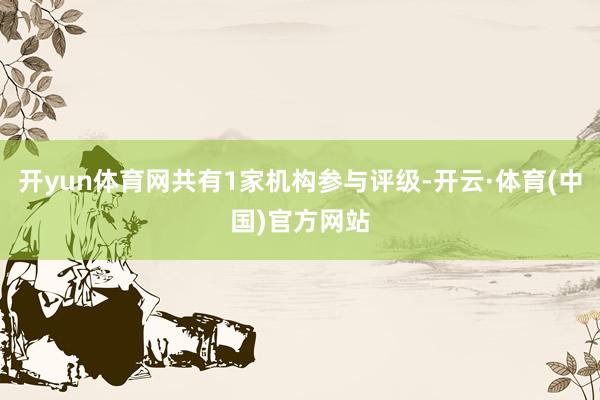 开yun体育网共有1家机构参与评级-开云·体育(中国)官方网站