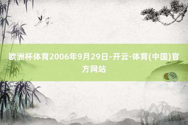 欧洲杯体育2006年9月29日-开云·体育(中国)官方网站