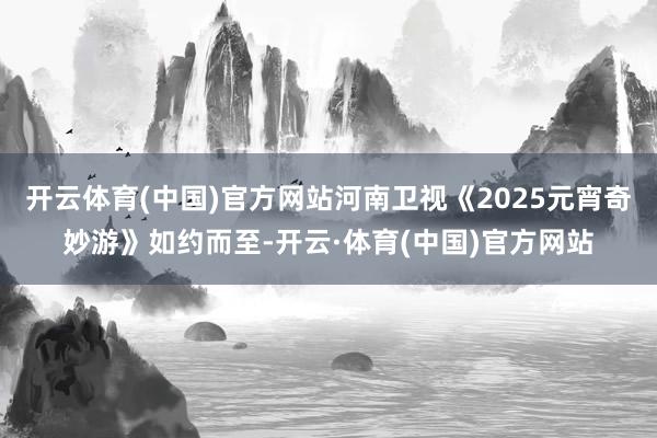 开云体育(中国)官方网站河南卫视《2025元宵奇妙游》如约而至-开云·体育(中国)官方网站