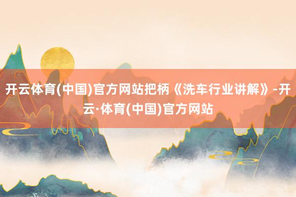 开云体育(中国)官方网站把柄《洗车行业讲解》-开云·体育(中国)官方网站