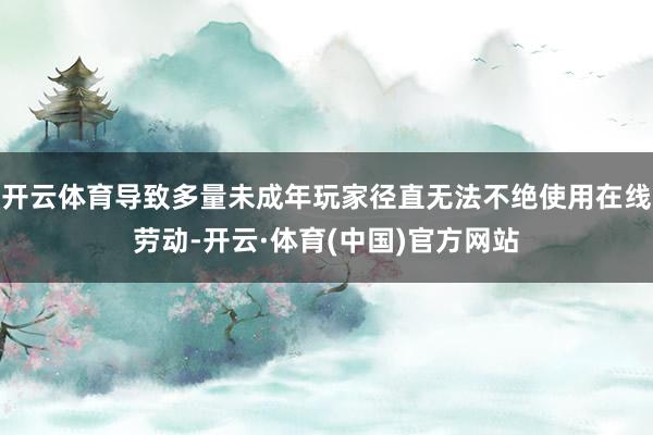 开云体育导致多量未成年玩家径直无法不绝使用在线劳动-开云·体育(中国)官方网站