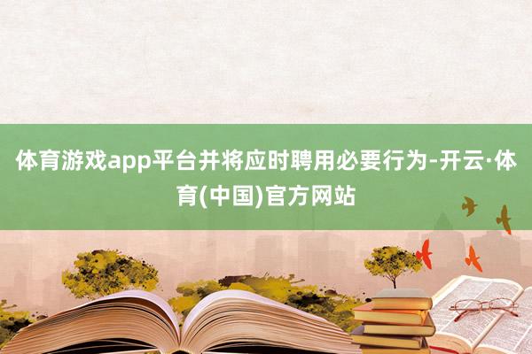 体育游戏app平台并将应时聘用必要行为-开云·体育(中国)官方网站