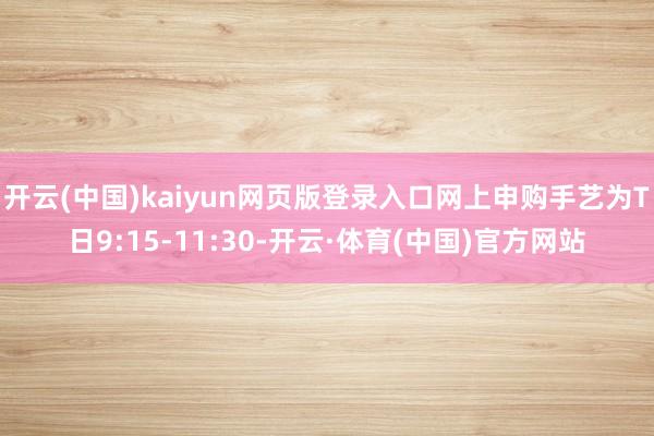 开云(中国)kaiyun网页版登录入口网上申购手艺为T日9:15-11:30-开云·体育(中国)官方网站