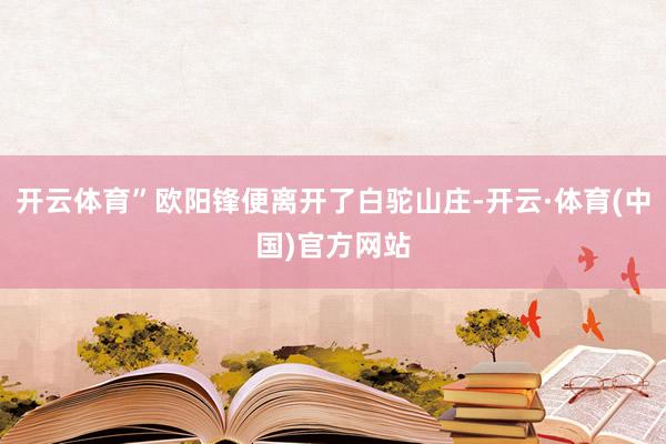 开云体育”欧阳锋便离开了白驼山庄-开云·体育(中国)官方网站