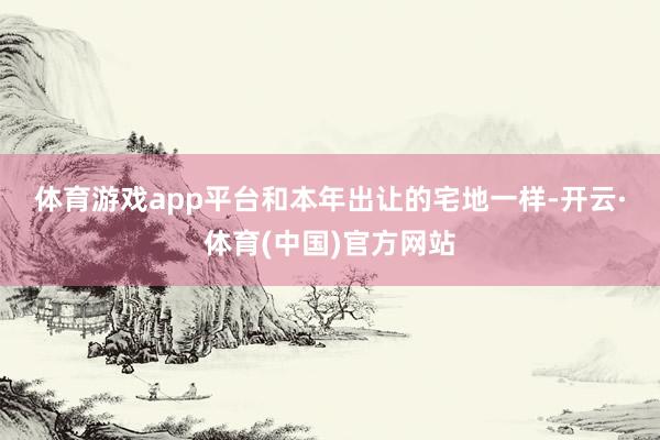 体育游戏app平台　　和本年出让的宅地一样-开云·体育(中国)官方网站