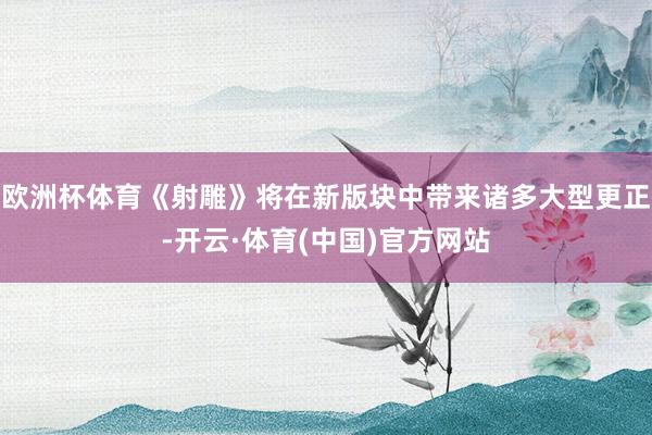 欧洲杯体育《射雕》将在新版块中带来诸多大型更正-开云·体育(中国)官方网站