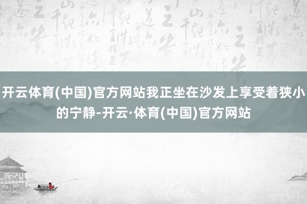 开云体育(中国)官方网站我正坐在沙发上享受着狭小的宁静-开云·体育(中国)官方网站
