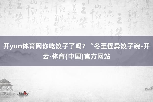 开yun体育网你吃饺子了吗？“冬至怪异饺子碗-开云·体育(中国)官方网站