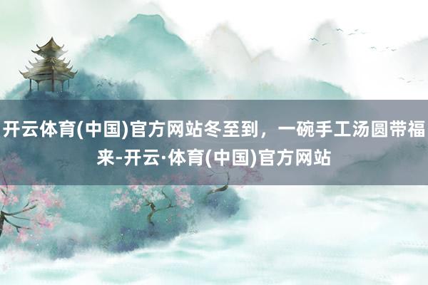 开云体育(中国)官方网站冬至到，一碗手工汤圆带福来-开云·体育(中国)官方网站