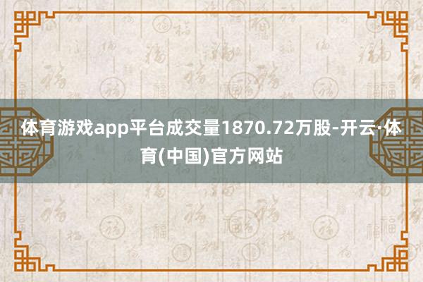 体育游戏app平台成交量1870.72万股-开云·体育(中国)官方网站