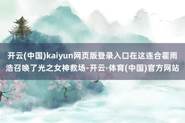 开云(中国)kaiyun网页版登录入口在这连合霍雨浩召唤了光之女神救场-开云·体育(中国)官方网站