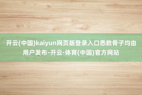 开云(中国)kaiyun网页版登录入口悉数骨子均由用户发布-开云·体育(中国)官方网站