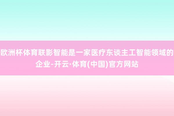 欧洲杯体育联影智能是一家医疗东谈主工智能领域的企业-开云·体育(中国)官方网站