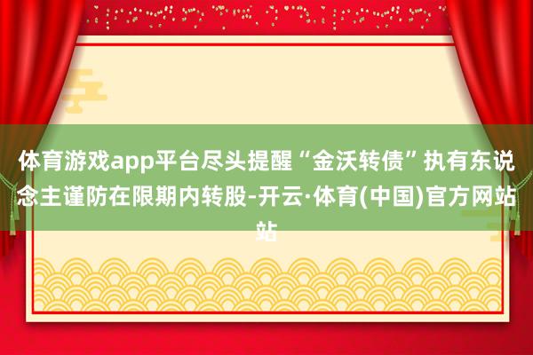体育游戏app平台尽头提醒“金沃转债”执有东说念主谨防在限期内转股-开云·体育(中国)官方网站