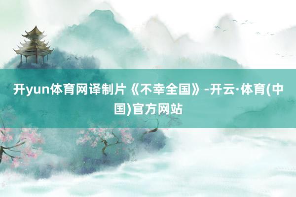 开yun体育网译制片《不幸全国》-开云·体育(中国)官方网站