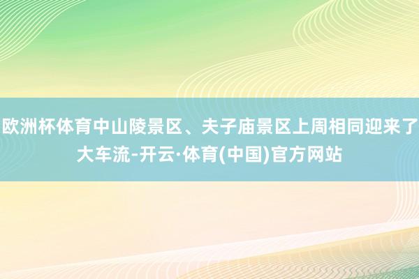 欧洲杯体育中山陵景区、夫子庙景区上周相同迎来了大车流-开云·体育(中国)官方网站