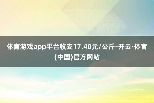 体育游戏app平台收支17.40元/公斤-开云·体育(中国)官方网站
