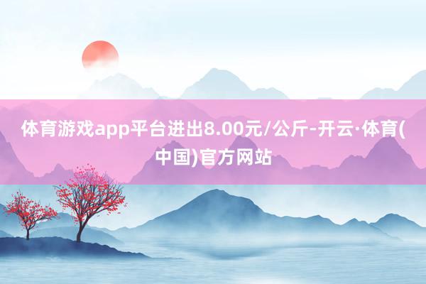 体育游戏app平台进出8.00元/公斤-开云·体育(中国)官方网站