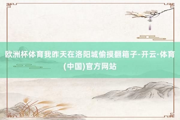 欧洲杯体育我昨天在洛阳城偷摸翻箱子-开云·体育(中国)官方网站