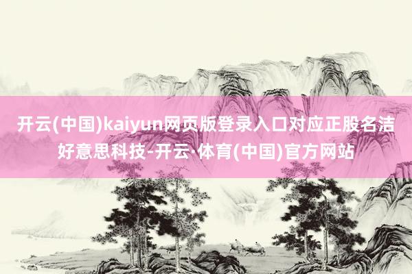 开云(中国)kaiyun网页版登录入口对应正股名洁好意思科技-开云·体育(中国)官方网站