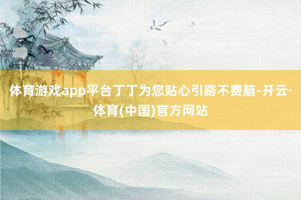 体育游戏app平台丁丁为您贴心引路不费脑-开云·体育(中国)官方网站