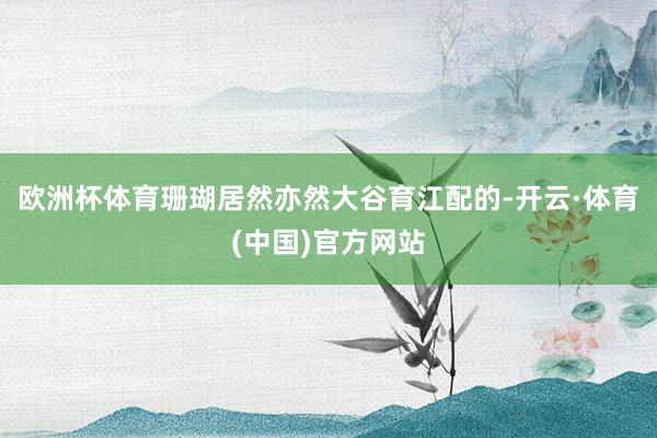 欧洲杯体育珊瑚居然亦然大谷育江配的-开云·体育(中国)官方网站
