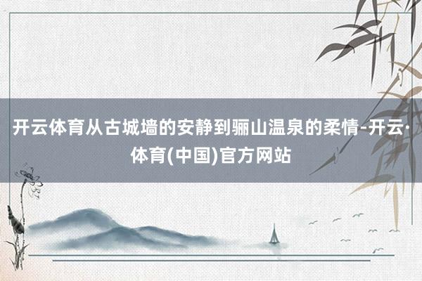 开云体育从古城墙的安静到骊山温泉的柔情-开云·体育(中国)官方网站