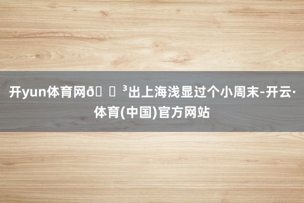 开yun体育网🌳出上海浅显过个小周末-开云·体育(中国)官方网站
