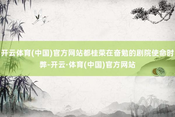 开云体育(中国)官方网站都桂荣在奋勉的剧院使命时弊-开云·体育(中国)官方网站