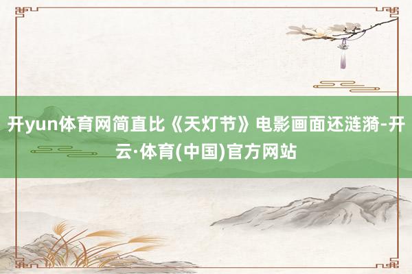 开yun体育网简直比《天灯节》电影画面还涟漪-开云·体育(中国)官方网站