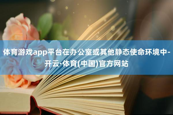 体育游戏app平台在办公室或其他静态使命环境中-开云·体育(中国)官方网站