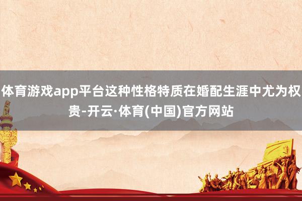 体育游戏app平台这种性格特质在婚配生涯中尤为权贵-开云·体育(中国)官方网站