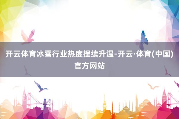 开云体育冰雪行业热度捏续升温-开云·体育(中国)官方网站